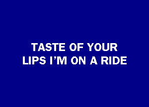 TASTE OF YOUR

LIPS PM ON A RIDE