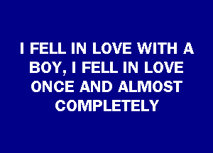 I FELL IN LOVE WITH A
BOY, I FELL IN LOVE
ONCE AND ALMOST

COMPLETELY