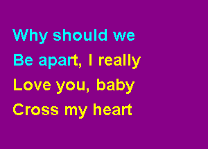 Why should we
Be apart, I really

Love you, baby
Cross my heart