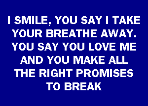 I SMILE, YOU SAY I TAKE
YOUR BREATHE AWAY.
YOU SAY YOU LOVE ME

AND YOU MAKE ALL
THE RIGHT PROMISES
T0 BREAK