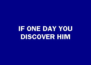 IF ONE DAY YOU

DISCOVER HIM