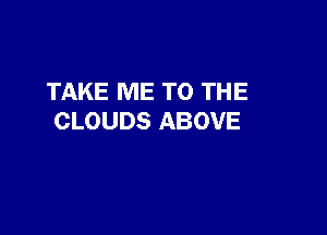 TAKE ME TO THE

CLOUDS ABOVE