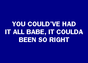 YOU COULDWE HAD

IT ALL BABE, IT COULDA
BEEN SO RIGHT