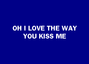 OH I LOVE THE WAY

YOU KISS ME