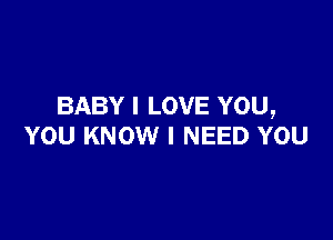 BABY I LOVE YOU,

YOU KNOW I NEED YOU