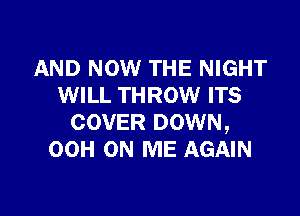 AND NOW THE NIGHT
WILL THROW ITS

COVER DOWN,
00H ON ME AGAIN