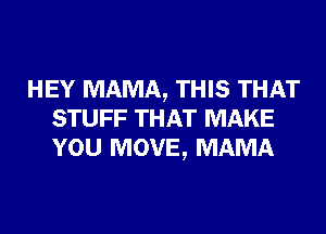 HEY MAMA, THIS THAT
STUFF THAT MAKE
YOU MOVE, MAMA