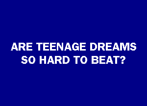 ARE TEENAGE DREAMS
SO HARD TO BEAT?