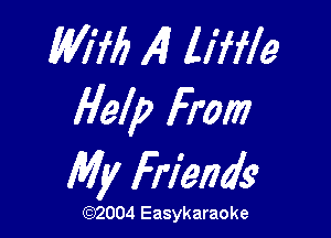W176 141 liffle
Help From

My Friends?

(1032004 Easykaraoke