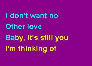 I don't want no
Other love

Baby, it's still you
I'm thinking of