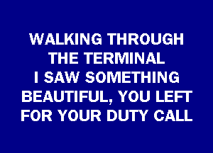 WALKING THROUGH
THE TERMINAL
I SAW SOMETHING
BEAUTIFUL, YOU LEFI'
FOR YOUR DUTY CALL