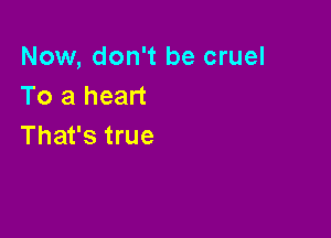 Now, don't be cruel
To a heart

That's true
