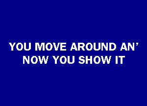 YOU MOVE AROUND AW

NOW YOU SHOW IT