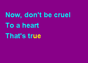 Now, don't be cruel
To a heart

That's true