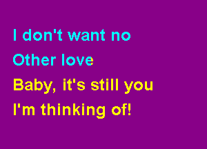 I don't want no
Other love

Baby, it's still you
I'm thinking of!