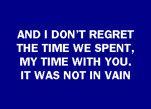 AND I DONT REGRET
THE TIME WE SPENT,
MY TIME WITH YOU.
IT WAS NOT IN VAIN
