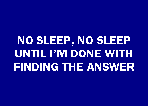 N0 SLEEP, N0 SLEEP
UNTIL PM DONE WITH
FINDING THE ANSWER