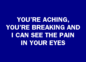 YOURE ACHING,
YOURE BREAKING AND
I CAN SEE THE PAIN
IN YOUR EYES