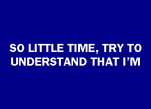 80 LITTLE TIME, TRY TO
UNDERSTAND THAT PM