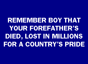 REMEMBER BOY THAT
YOUR FOREFATHERB
DIED, LOST IN MILLIONS
FOR A COUNTRWS PRIDE