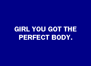 GIRL YOU GOT THE

PERFECT BODY.