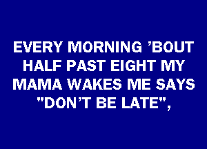 EVERY MORNING BOUT
HALF PAST EIGHT MY
MAMA WAKES ME SAYS
DONT BE LATE,
