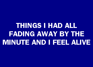 THINGS I HAD ALL
FADING AWAY BY THE
MINUTE AND I FEEL ALIVE