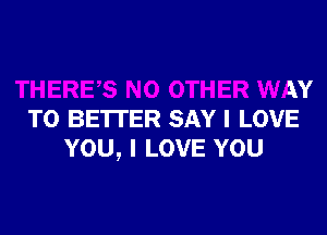 ES NO OTHER WAY
TO BE'ITER SAY I LOVE
YOU, I LOVE YOU