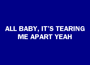 ALL BABY, ITS TEARING

ME APART YEAH