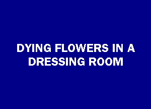 DYING FLOWERS IN A

DRESSING ROOM