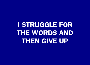 I STRUGGLE FOR

THE WORDS AND
THEN GIVE UP