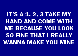 ITS A 1, 2, 3 TAKE MY
HAND AND COME WITH
ME BECAUSE YOU LOOK
SO FINE THAT I REALLY

WANNA MAKE YOU MINE