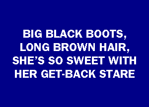 BIG BLACK BOOTS,
LONG BROWN HAIR,
SHES SO SWEET WITH
HER GET-BACK STARE
