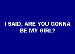 I SAID, ARE YOU GONNA

BE MY GIRL?