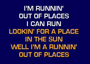 I'M RUNNIN'
OUT OF PLACES
I CAN RUN
LOOKIN' FOR A PLACE
IN THE SUN
WELL I'M A RUNNIN'
OUT OF PLACES
