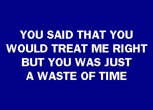 YOU SAID THAT YOU
WOULD TREAT ME RIGHT
BUT YOU WAS JUST
A WASTE OF TIME