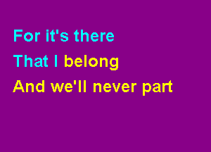 For it's there
That I belong

And we'll never part