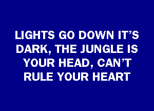 LIGHTS GO DOWN ITS
DARK, THE JUNGLE IS
YOUR HEAD, CANT
RULE YOUR HEART