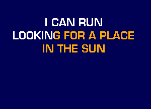 I CAN RUN
LOOKING FOR A PLACE
IN THE SUN