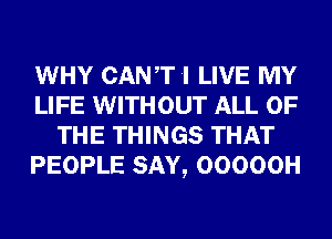 WHY CANT .I LIVE MY
LIFE WITHOUT ALL OF
THE THINGS THAT
PEOPLE SAY, OOOOOH