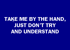 TAKE ME BY THE HAND,
JUST DONT TRY
AND UNDERSTAND