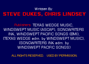 Written Byi

TEXAS WEDGE MUSIC.
WINDSWEPT MUSIC EASCAF'J. SUNGWHITEHS
INK. WINDSWEPT PACIFIC SONGS EBMIJ.
(TEXAS WEDGE adm. by WINDSWEPT MUSIC).
ESUNGWHITEHS INK adm. by
WINDSWEPT PACIFIC SONGS)

ALL RIGHTS RESERVED. USED BY PERMISSION.