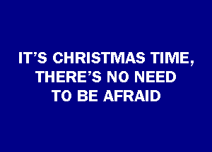 ITS CHRISTMAS TIME,
THERES NO NEED
TO BE AFRAID