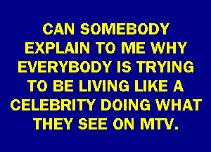 CAN SOMEBODY
EXPLAIN TO ME WHY
EVERYBODY IS TRYING
TO BE LIVING LIKE A
CELEBRITY DOING WHAT
THEY SEE 0N MTV.
