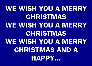 WE WISH YOU A MERRY
CHRISTMAS
WE WISH YOU A MERRY
CHRISTMAS
WE WISH YOU A MERRY
CHRISTMAS AND A
HAPPY...