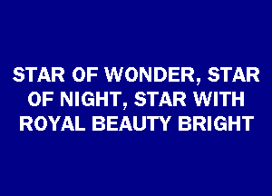 STAR OF WONDER, STAR
OF NIGHT, STAR WITH
ROYAL BEAUTY BRIGHT