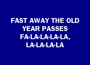 FAST AWAY THE OLD
YEAR PASSES

FA-LA-LA-LA-LA,
LA-LA-LA-LA