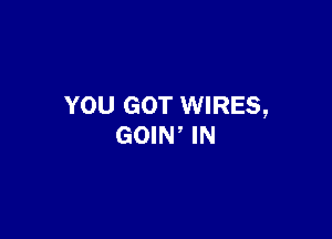 YOU GOT WIRES,

GOIW IN