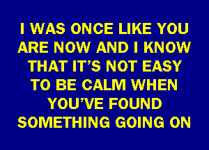 I WAS ONCE LIKE YOU
ARE NOW AND I KNOW
THAT ITS NOT EASY
TO BE CALM WHEN
YOUWE FOUND
SOMETHING GOING ON