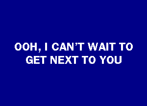 00H, I CANT WAIT TO

GET NEXT TO YOU